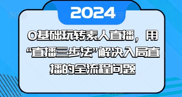 0基础玩转素人直播，用“直播三步法”解决入局直播的全流程问题-致富学堂