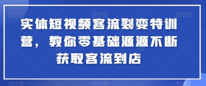 实体短视频客流裂变特训营，教你零基础源源不断获取客流到店-致富学堂
