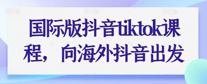 国际版抖音tiktok课程，向海外抖音出发-致富学堂