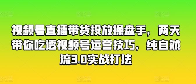 视频号直播带货投放操盘手，两天带你吃透视频号运营技巧，纯自然流3.0实战打法-致富学堂