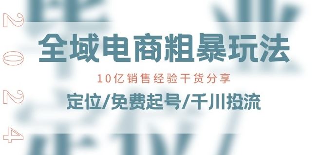 全域电商-粗暴玩法课：10亿销售经验干货分享!定位/免费起号/千川投流-致富学堂