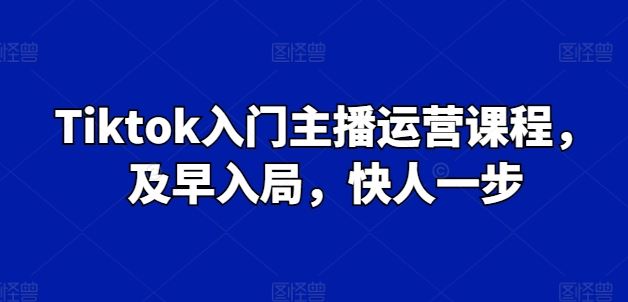 Tiktok入门主播运营课程，及早入局，快人一步-致富学堂