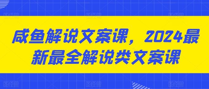 咸鱼解说文案课，2024最新最全解说类文案课-致富学堂