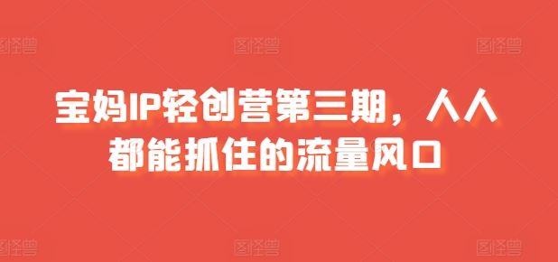 宝妈IP轻创营第三期，人人都能抓住的流量风口-致富学堂