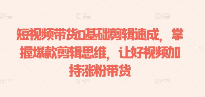 短视频带货0基础剪辑速成，掌握爆款剪辑思维，让好视频加持涨粉带货-致富学堂
