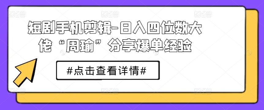 短剧手机剪辑-日入四位数大佬“周瑜”分享爆单经验-致富学堂