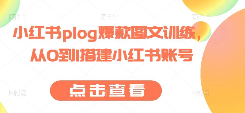 小红书plog爆款图文训练，从0到1搭建小红书账号-致富学堂