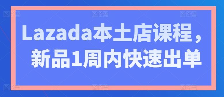 Lazada本土店课程，新品1周内快速出单-致富学堂