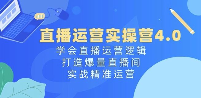 直播运营实操营4.0：学会直播运营逻辑，打造爆量直播间，实战精准运营-致富学堂