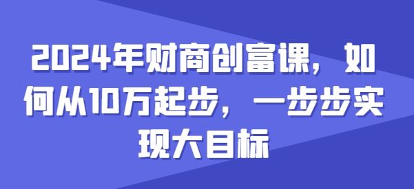 2024年财商创富课，如何从10w起步，一步步实现大目标-致富学堂