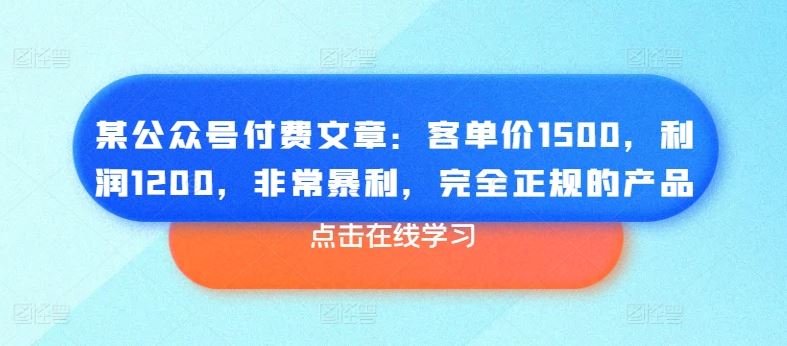 某公众号付费文章：客单价1500，利润1200，非常暴利，完全正规的产品-致富学堂