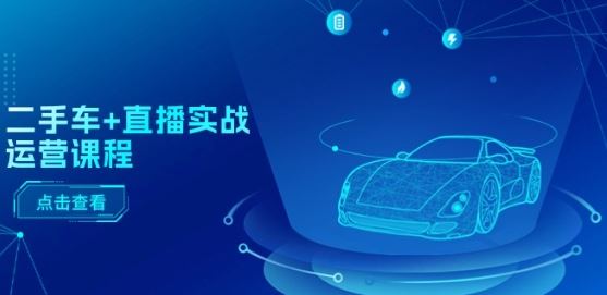 二手车+直播实战运营课程：直播推荐/短视频推荐/千川投放/直播全流程-致富学堂