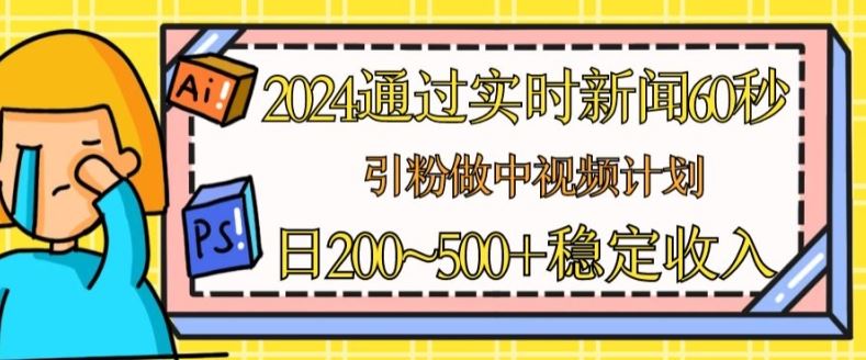 2024通过实时新闻60秒，引粉做中视频计划或者流量主，日几张稳定收入【揭秘】-致富学堂