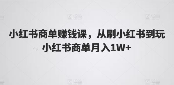 小红书商单赚钱课，从刷小红书到玩小红书商单月入1W+-致富学堂