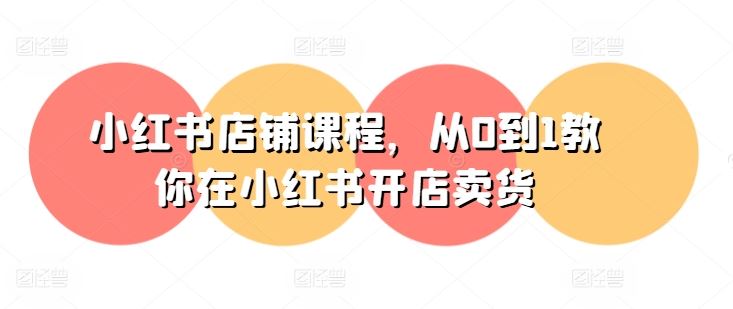 小红书店铺课程，从0到1教你在小红书开店卖货-致富学堂