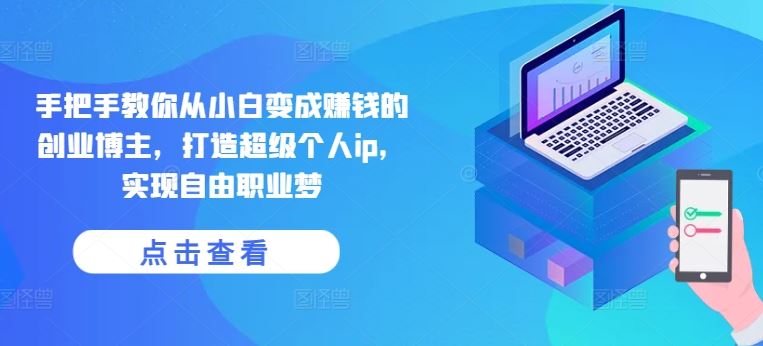 手把手教你从小白变成赚钱的创业博主，打造超级个人ip，实现自由职业梦-致富学堂