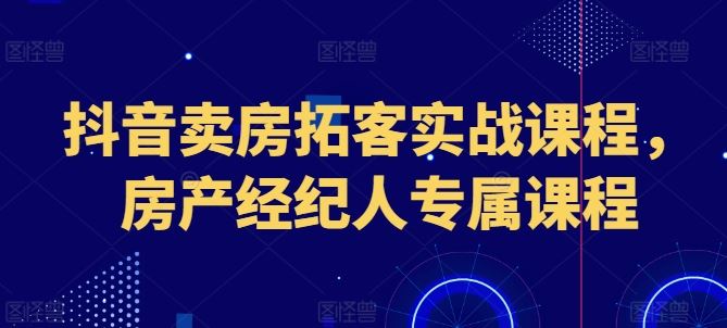 抖音卖房拓客实战课程，房产经纪人专属课程-致富学堂