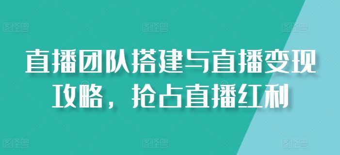 直播团队搭建与直播变现攻略，抢占直播红利-致富学堂