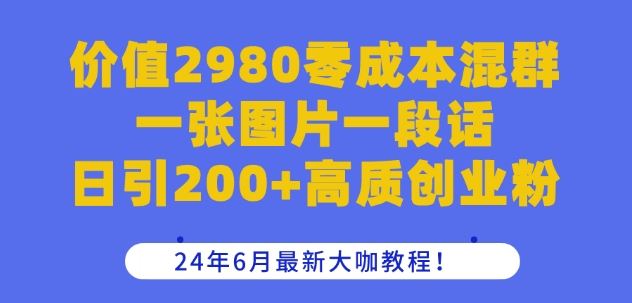 价值2980零成本混群一张图片一段话日引200+高质创业粉，24年6月最新大咖教程【揭秘】-致富学堂