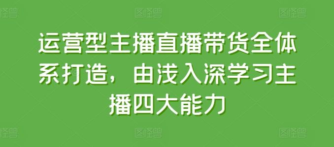运营型主播直播带货全体系打造，由浅入深学习主播四大能力-致富学堂