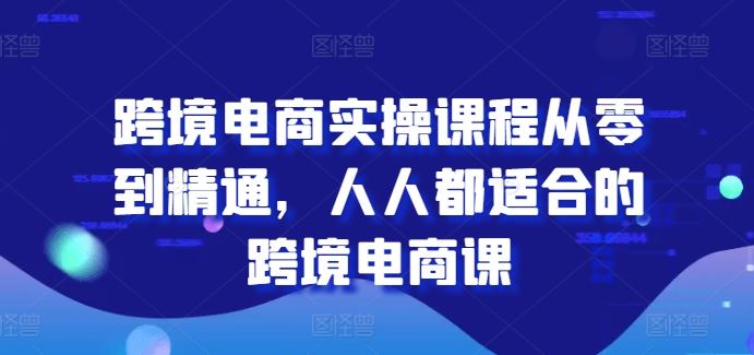 跨境电商实操课程从零到精通，人人都适合的跨境电商课-致富学堂
