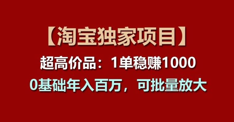 【淘宝独家项目】超高价品：1单稳赚1k多，0基础年入百W，可批量放大【揭秘】-致富学堂