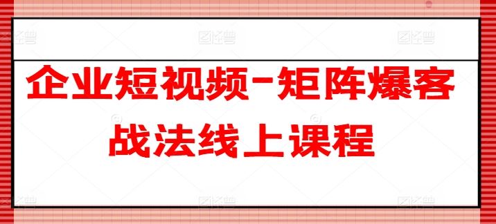 企业短视频-矩阵爆客战法线上课程-致富学堂