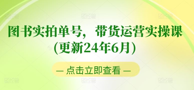 图书实拍单号，带货运营实操课(更新24年6月)，0粉起号，老号转型，零基础入门+进阶-致富学堂