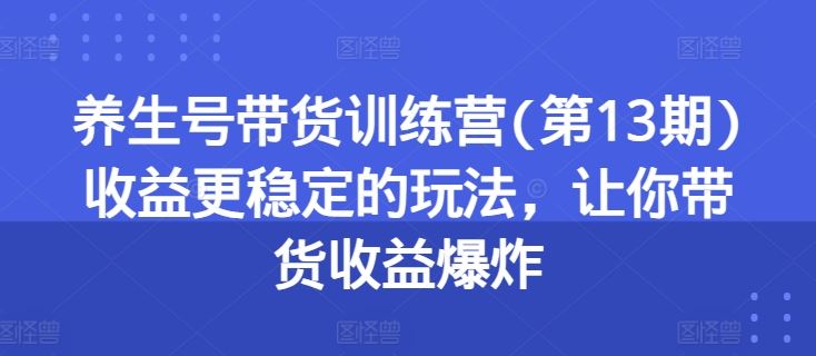 养生号带货训练营(第13期)收益更稳定的玩法，让你带货收益爆炸-致富学堂
