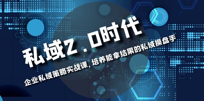 （8291期）私域-2.0时代：企业私域策略实战课，培养能拿结果的私域操盘手-致富学堂