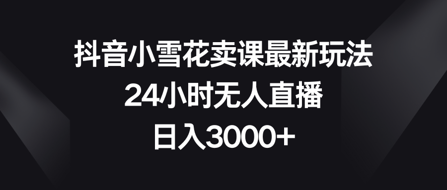 （8322期）抖音小雪花卖课最新玩法，24小时无人直播，日入3000+-致富学堂