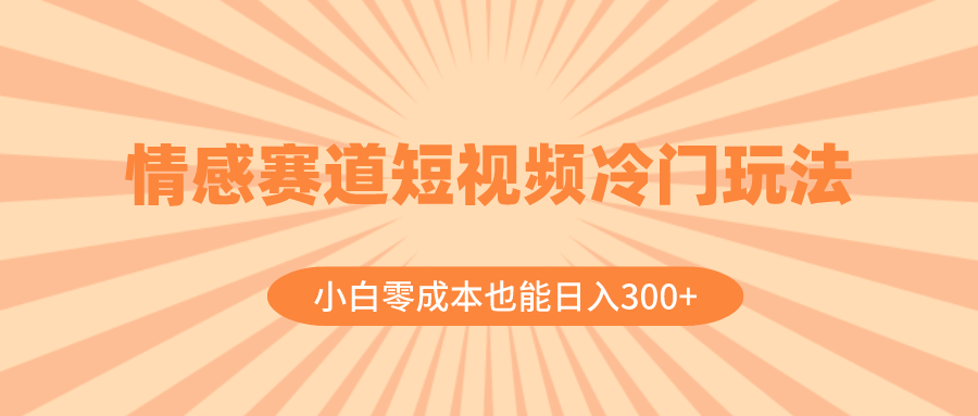 （8346期）情感赛道短视频冷门玩法，小白零成本也能日入300+（教程+素材）-致富学堂