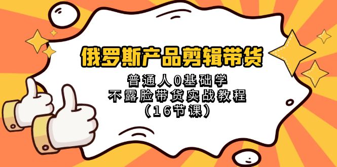 （8411期）俄罗斯 产品剪辑带货，普通人0基础学不露脸带货实战教程（16节课）-致富学堂