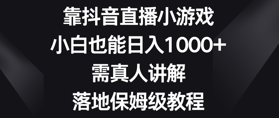 （8408期）靠抖音直播小游戏，小白也能日入1000+，需真人讲解，落地保姆级教程-致富学堂