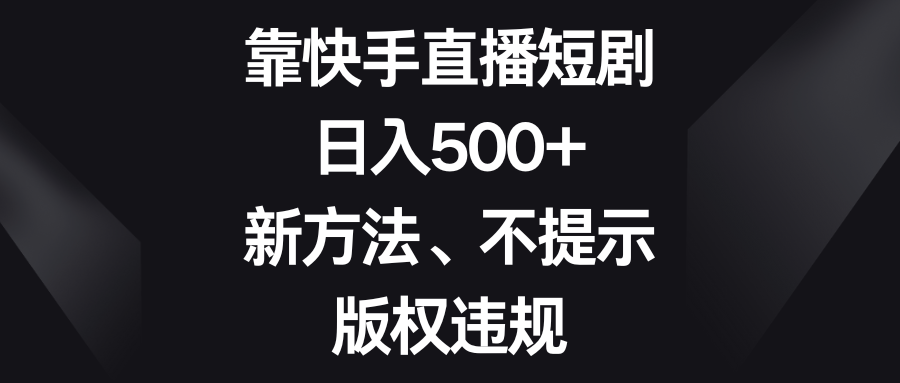 （8377期）靠快手直播短剧，日入500+，新方法、不提示版权违规-致富学堂