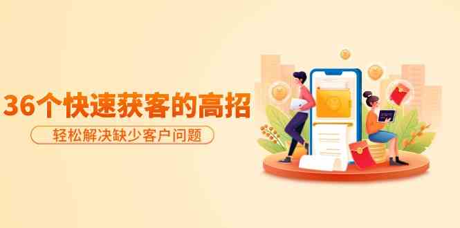 （9644期）分享36个快速获客的高招：轻松解决缺少客户问题，有效才是硬道理-致富学堂