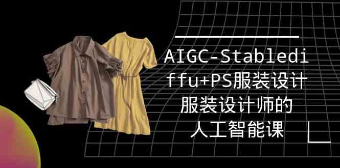 （9674期）实战培训班：AIGC-Stablediffu+PS服装设计-服装设计师的人工智能课（16节）-致富学堂
