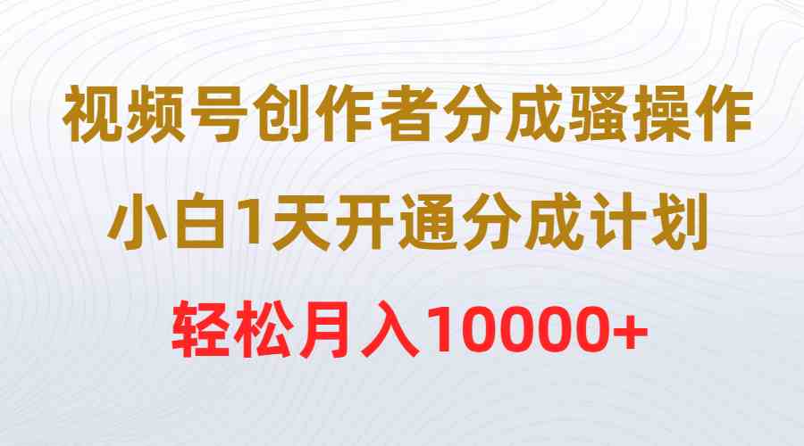 （9656期）视频号创作者分成骚操作，小白1天开通分成计划，轻松月入10000+-致富学堂