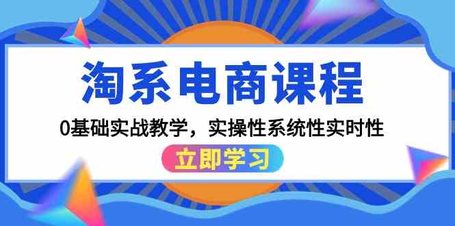 （9704期）淘系电商课程，0基础实战教学，实操性系统性实时性（15节课）-致富学堂