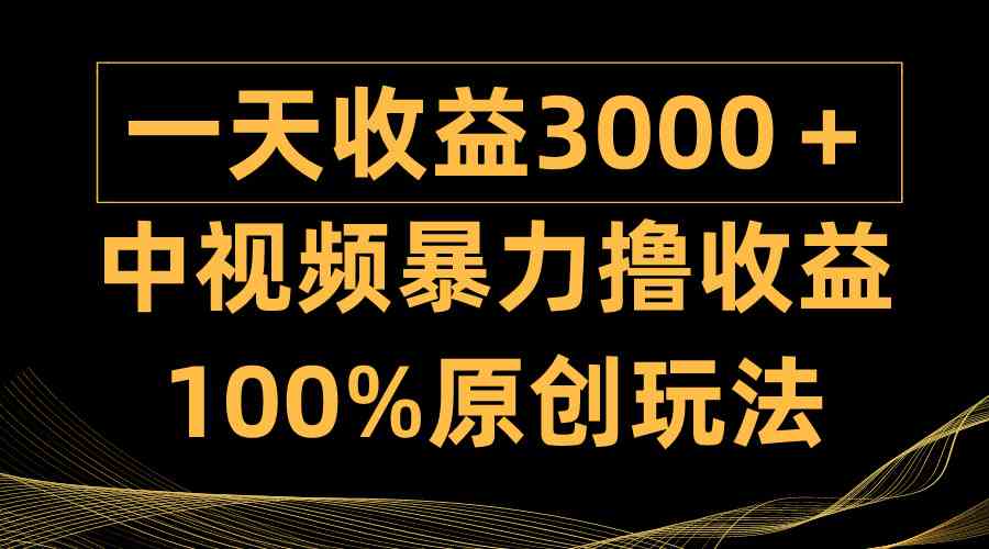 （9696期）中视频暴力撸收益，日入3000＋，100%原创玩法，小白轻松上手多种变现方式-致富学堂