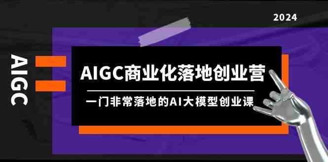 （9759期）AIGC-商业化落地创业营，一门非常落地的AI大模型创业课（8节课+资料）-致富学堂