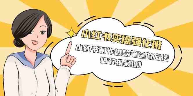 （9755期）小红书实操强化班，小红书制作爆款笔记的方法（8节视频课）-致富学堂