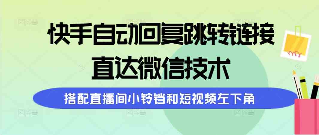 （9808期）快手自动回复跳转链接，直达微信技术，搭配直播间小铃铛和短视频左下角-致富学堂