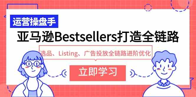 （9801期）亚马逊Bestsellers打造全链路，选品、Listing、广告投放全链路进阶优化-致富学堂