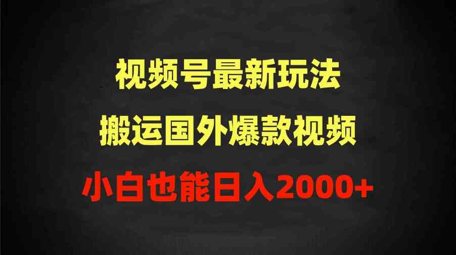 （9796期）2024视频号最新玩法，搬运国外爆款视频，100%过原创，小白也能日入2000+-致富学堂
