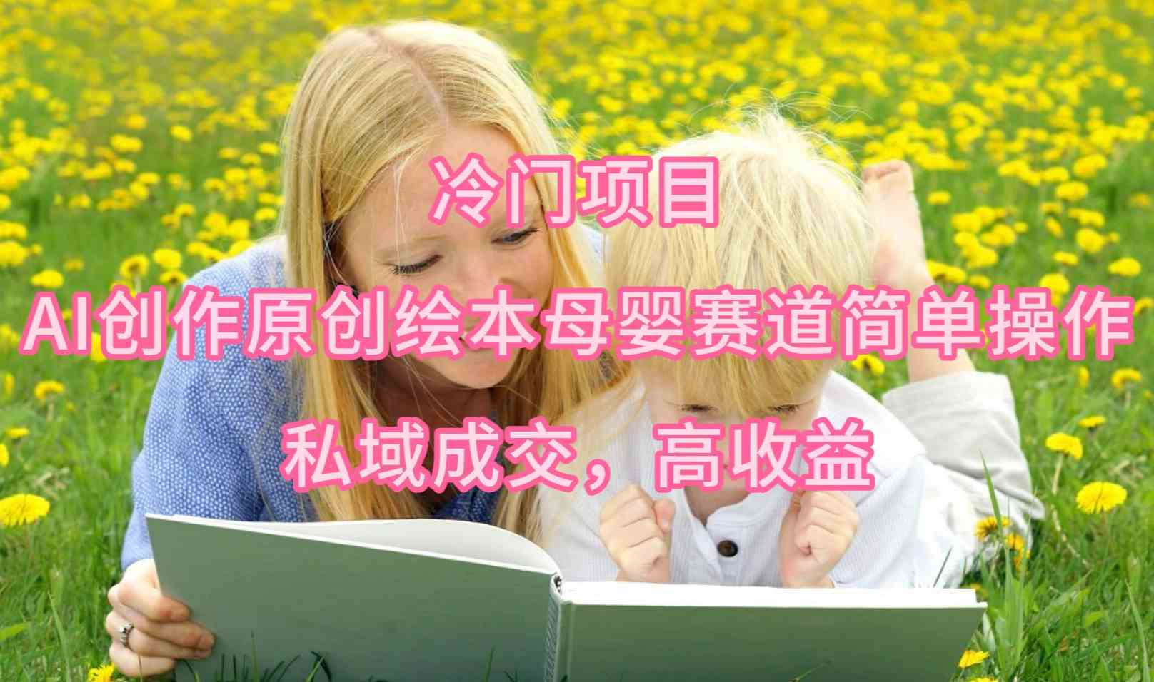 （9726期）冷门项目，AI创作原创绘本母婴赛道简单操作，私域成交，高收益-致富学堂