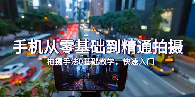 （9706期）手机从零基础到精通拍摄，拍摄手法0基础教学，快速入门（24节）-致富学堂