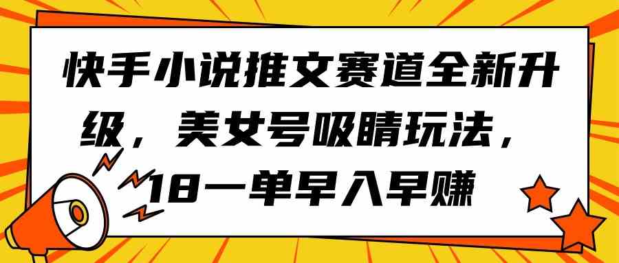 （9776期）快手小说推文赛道全新升级，美女号吸睛玩法，18一单早入早赚-致富学堂