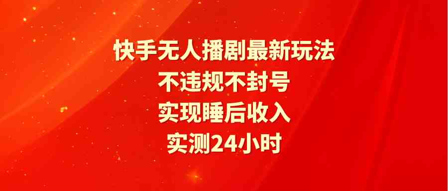 （9769期）快手无人播剧最新玩法，实测24小时不违规不封号，实现睡后收入-致富学堂