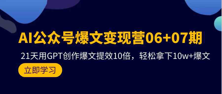 （9839期）AI公众号爆文变现营06+07期，21天用GPT创作爆文提效10倍，轻松拿下10w+爆文-致富学堂